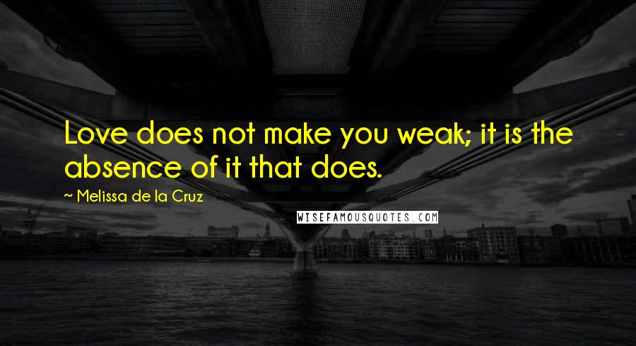 Melissa De La Cruz Quotes: Love does not make you weak; it is the absence of it that does.