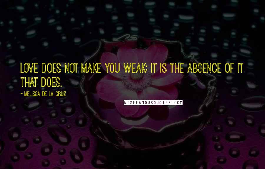 Melissa De La Cruz Quotes: Love does not make you weak; it is the absence of it that does.