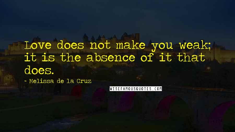 Melissa De La Cruz Quotes: Love does not make you weak; it is the absence of it that does.