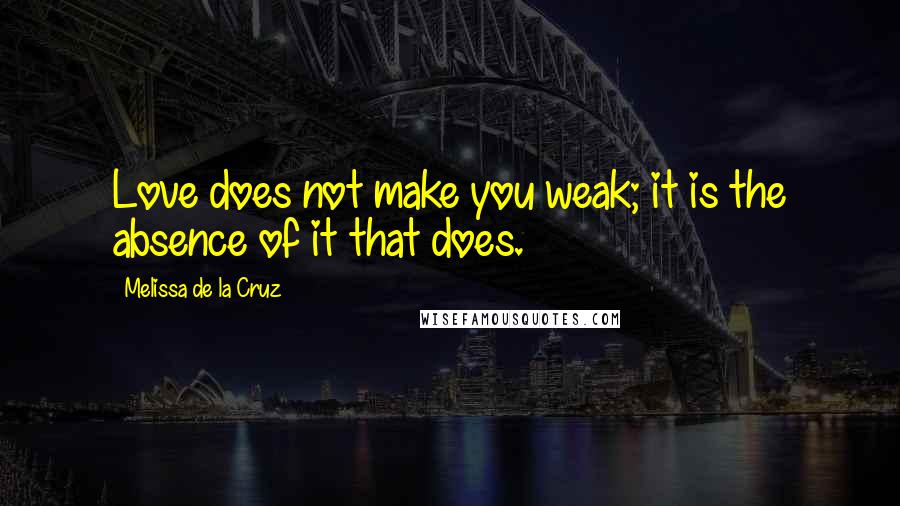 Melissa De La Cruz Quotes: Love does not make you weak; it is the absence of it that does.