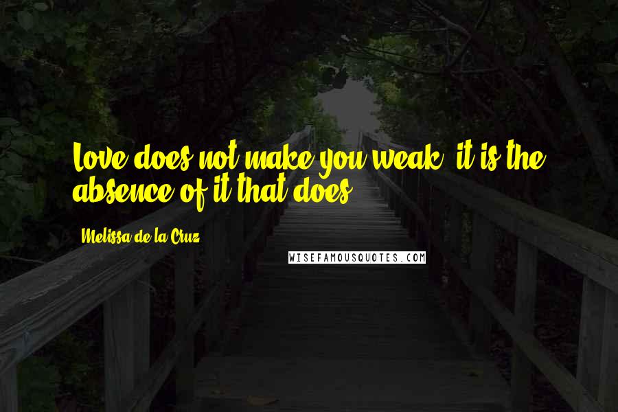 Melissa De La Cruz Quotes: Love does not make you weak; it is the absence of it that does.