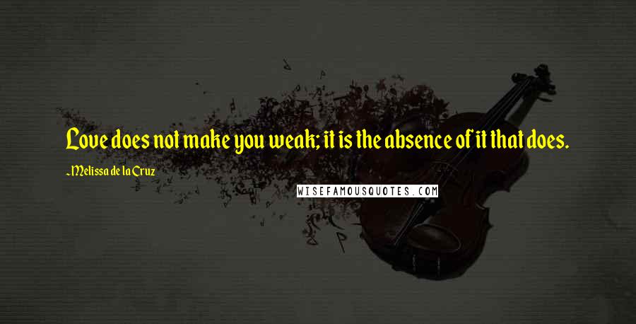 Melissa De La Cruz Quotes: Love does not make you weak; it is the absence of it that does.