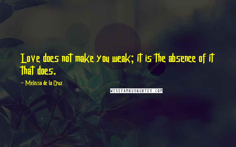 Melissa De La Cruz Quotes: Love does not make you weak; it is the absence of it that does.