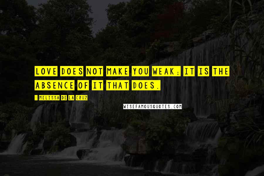 Melissa De La Cruz Quotes: Love does not make you weak; it is the absence of it that does.