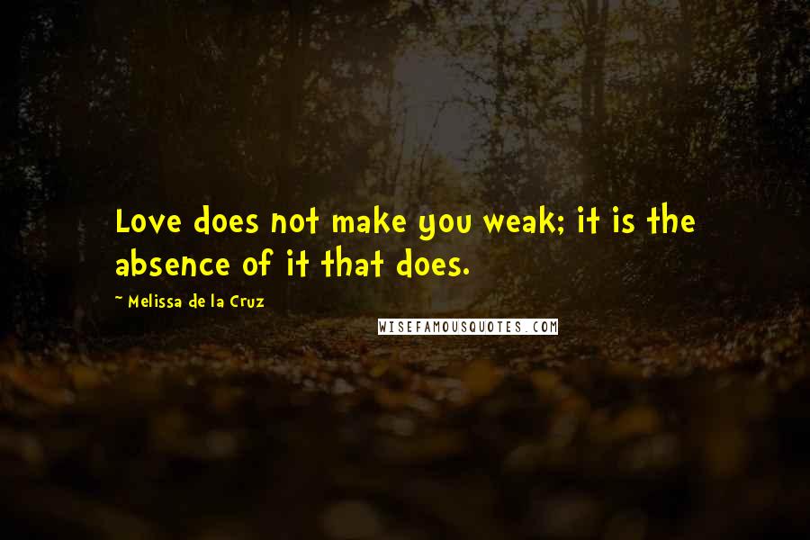 Melissa De La Cruz Quotes: Love does not make you weak; it is the absence of it that does.