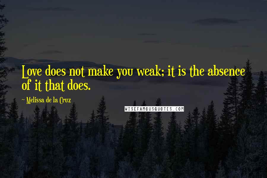 Melissa De La Cruz Quotes: Love does not make you weak; it is the absence of it that does.