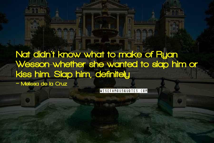 Melissa De La Cruz Quotes: Nat didn't know what to make of Ryan Wesson-whether she wanted to slap him or kiss him. Slap him, definitely