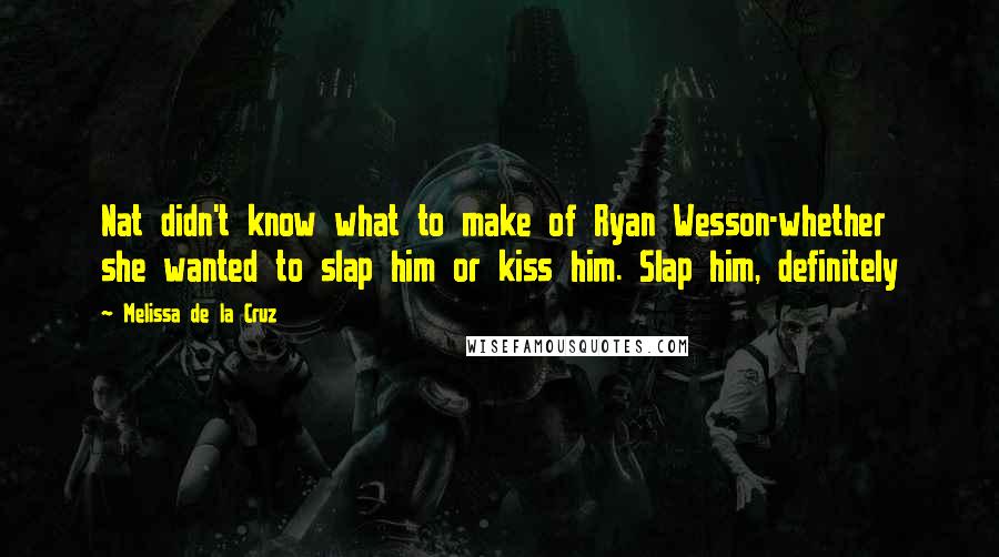 Melissa De La Cruz Quotes: Nat didn't know what to make of Ryan Wesson-whether she wanted to slap him or kiss him. Slap him, definitely