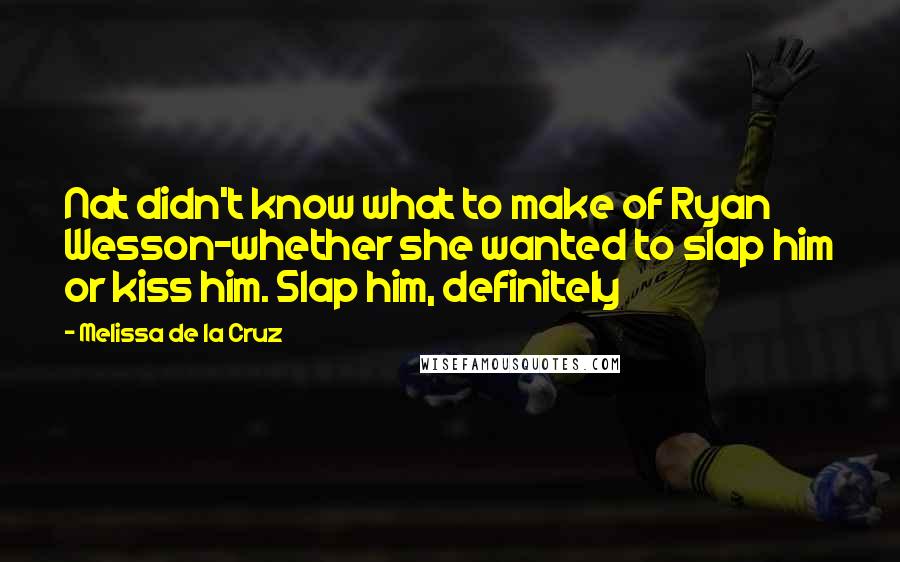 Melissa De La Cruz Quotes: Nat didn't know what to make of Ryan Wesson-whether she wanted to slap him or kiss him. Slap him, definitely