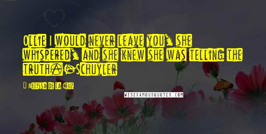 Melissa De La Cruz Quotes: Ollie I would never leave you, she whispered, and she knew she was telling the truth.-Schuyler