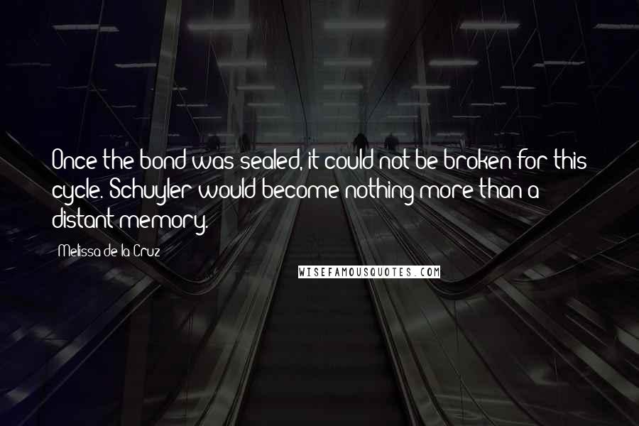 Melissa De La Cruz Quotes: Once the bond was sealed, it could not be broken for this cycle. Schuyler would become nothing more than a distant memory.