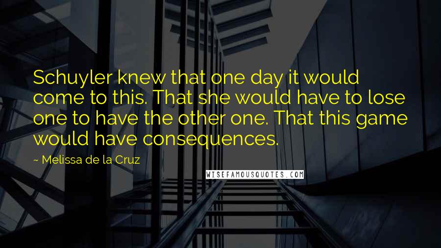 Melissa De La Cruz Quotes: Schuyler knew that one day it would come to this. That she would have to lose one to have the other one. That this game would have consequences.