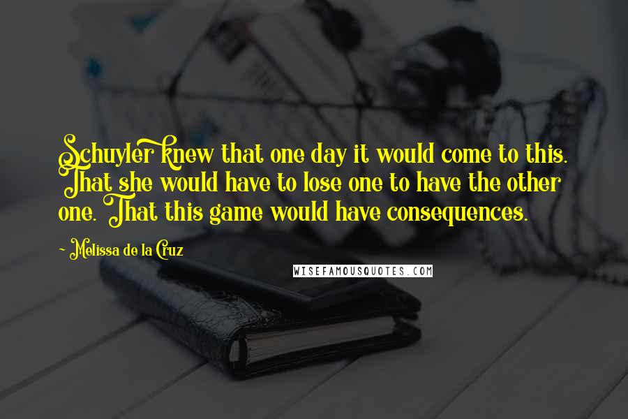 Melissa De La Cruz Quotes: Schuyler knew that one day it would come to this. That she would have to lose one to have the other one. That this game would have consequences.