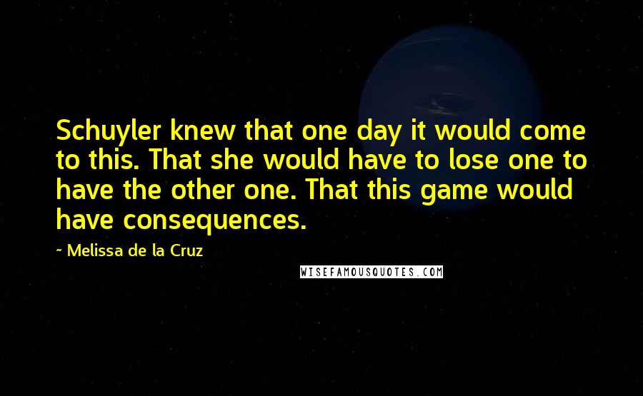 Melissa De La Cruz Quotes: Schuyler knew that one day it would come to this. That she would have to lose one to have the other one. That this game would have consequences.