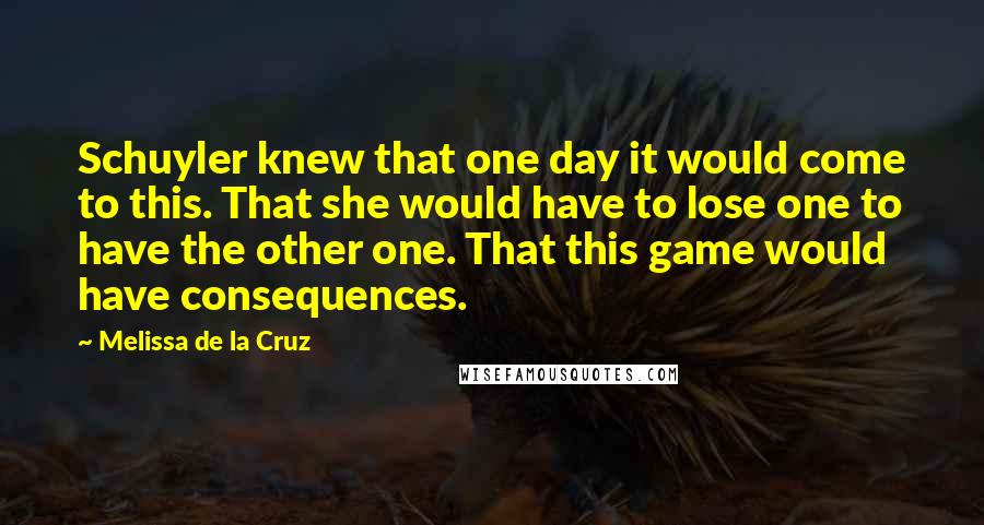 Melissa De La Cruz Quotes: Schuyler knew that one day it would come to this. That she would have to lose one to have the other one. That this game would have consequences.