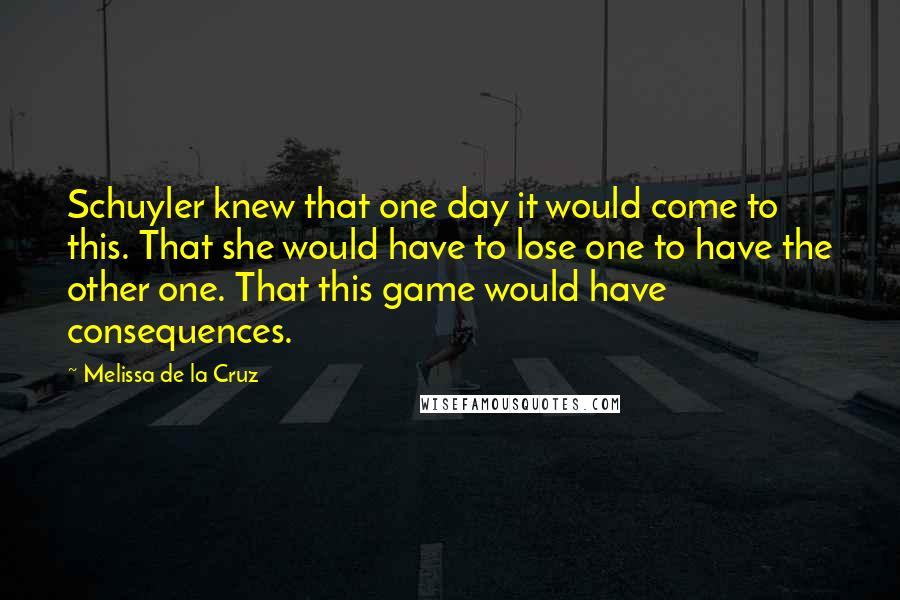 Melissa De La Cruz Quotes: Schuyler knew that one day it would come to this. That she would have to lose one to have the other one. That this game would have consequences.