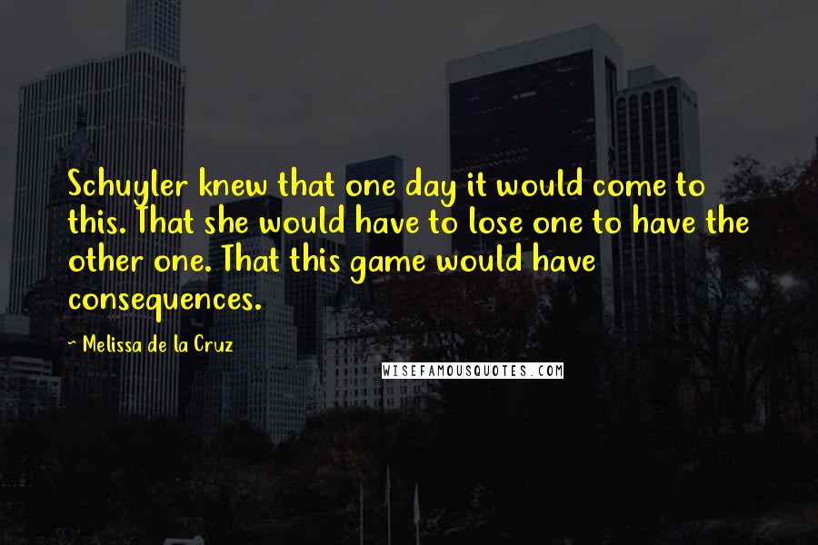 Melissa De La Cruz Quotes: Schuyler knew that one day it would come to this. That she would have to lose one to have the other one. That this game would have consequences.