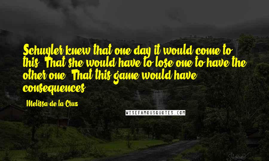 Melissa De La Cruz Quotes: Schuyler knew that one day it would come to this. That she would have to lose one to have the other one. That this game would have consequences.