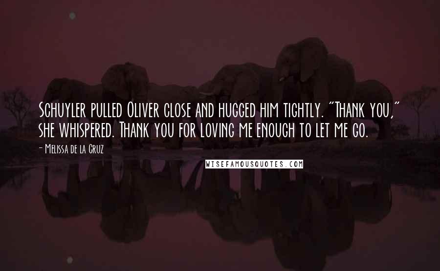 Melissa De La Cruz Quotes: Schuyler pulled Oliver close and hugged him tightly. "Thank you," she whispered. Thank you for loving me enough to let me go.