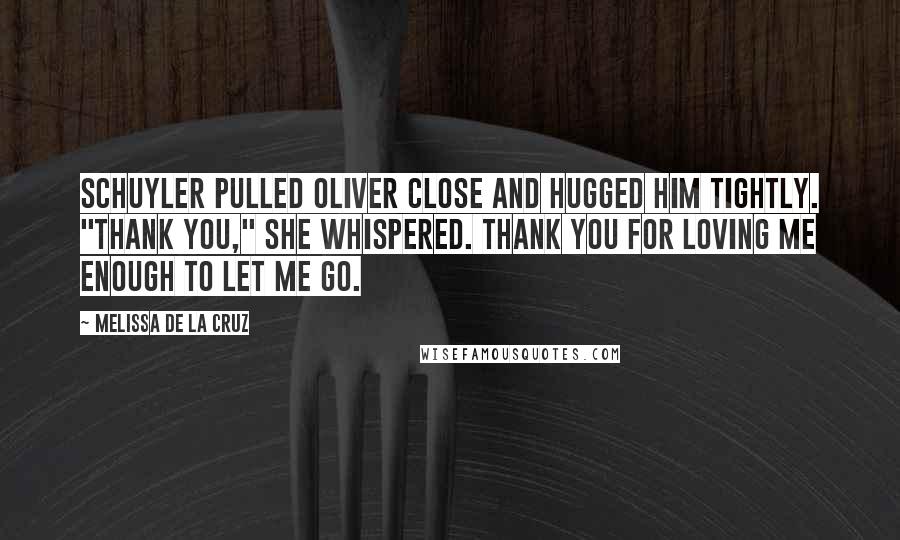 Melissa De La Cruz Quotes: Schuyler pulled Oliver close and hugged him tightly. "Thank you," she whispered. Thank you for loving me enough to let me go.