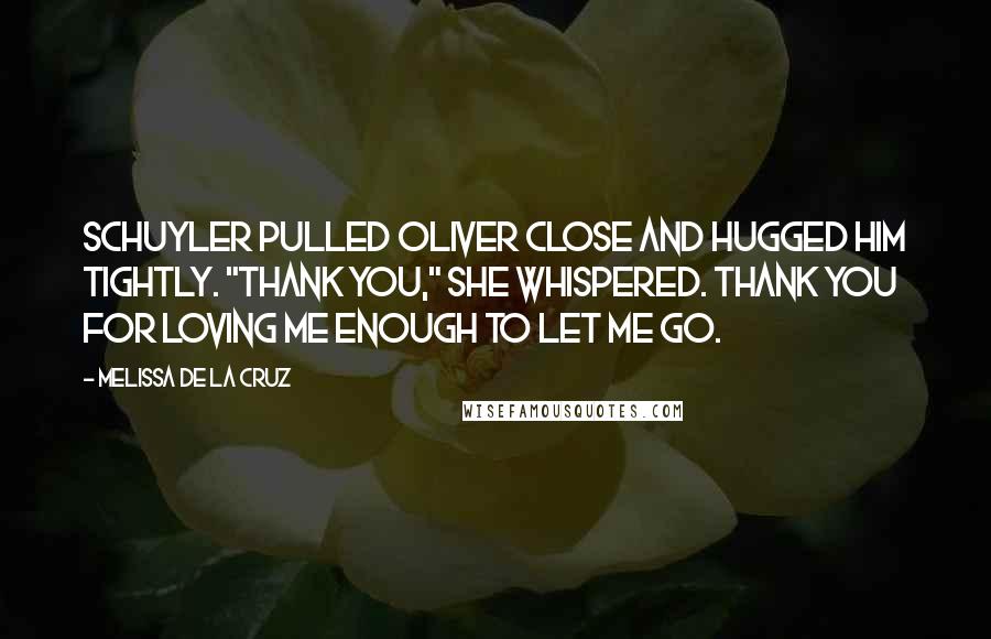 Melissa De La Cruz Quotes: Schuyler pulled Oliver close and hugged him tightly. "Thank you," she whispered. Thank you for loving me enough to let me go.