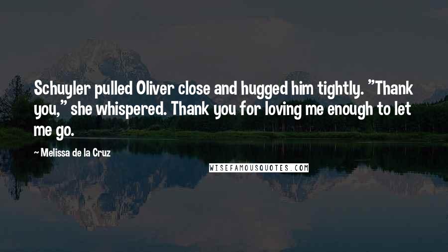 Melissa De La Cruz Quotes: Schuyler pulled Oliver close and hugged him tightly. "Thank you," she whispered. Thank you for loving me enough to let me go.