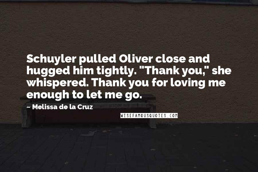 Melissa De La Cruz Quotes: Schuyler pulled Oliver close and hugged him tightly. "Thank you," she whispered. Thank you for loving me enough to let me go.