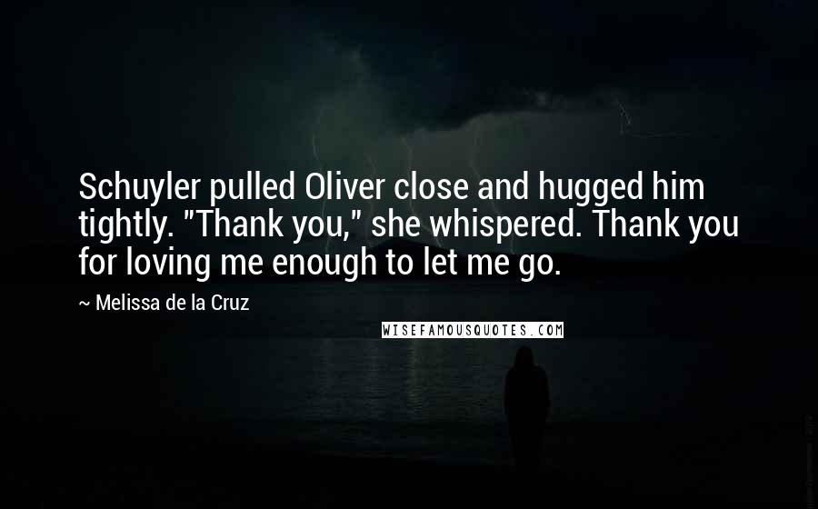 Melissa De La Cruz Quotes: Schuyler pulled Oliver close and hugged him tightly. "Thank you," she whispered. Thank you for loving me enough to let me go.