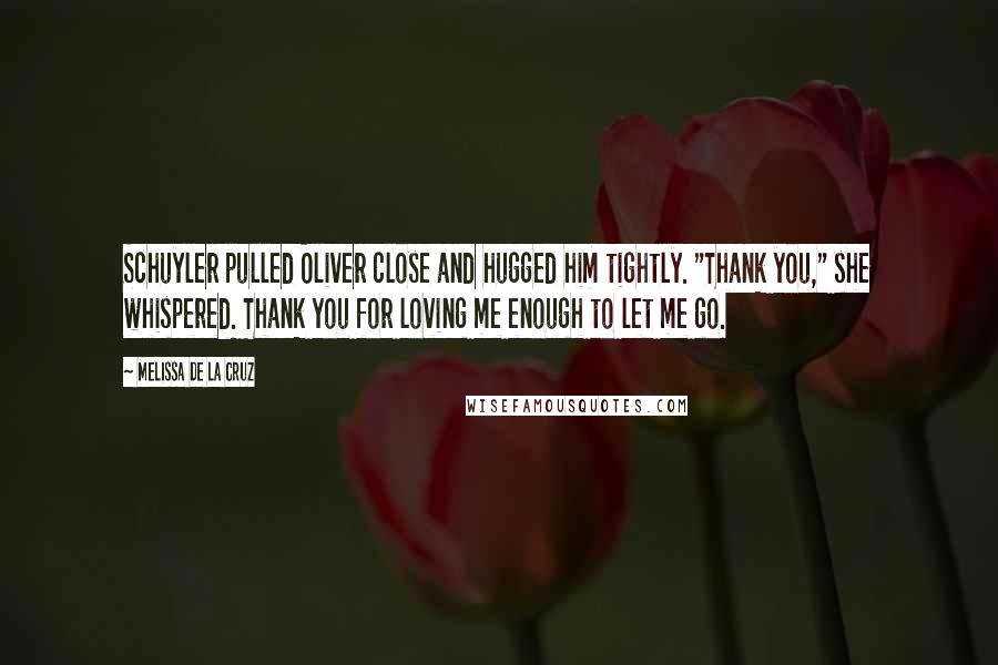 Melissa De La Cruz Quotes: Schuyler pulled Oliver close and hugged him tightly. "Thank you," she whispered. Thank you for loving me enough to let me go.