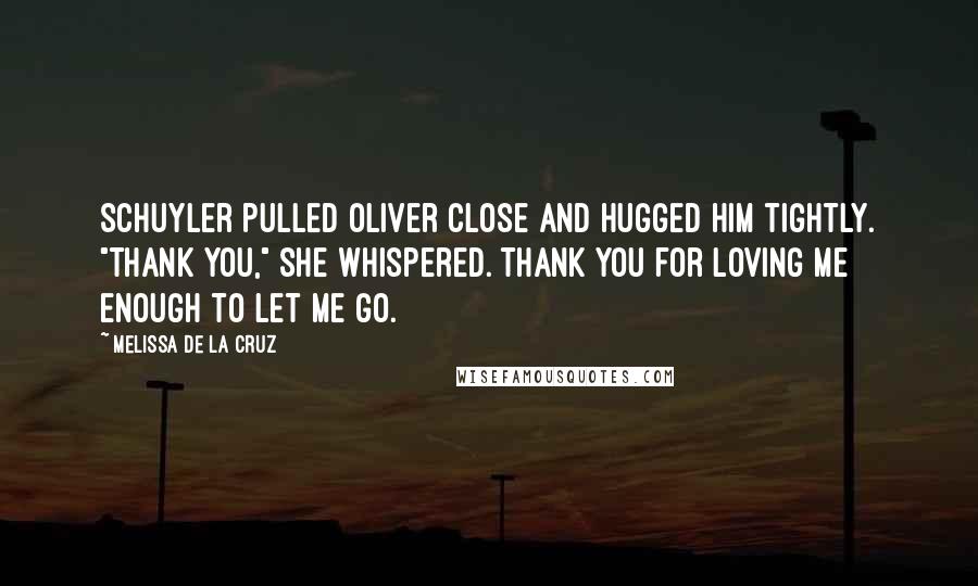 Melissa De La Cruz Quotes: Schuyler pulled Oliver close and hugged him tightly. "Thank you," she whispered. Thank you for loving me enough to let me go.