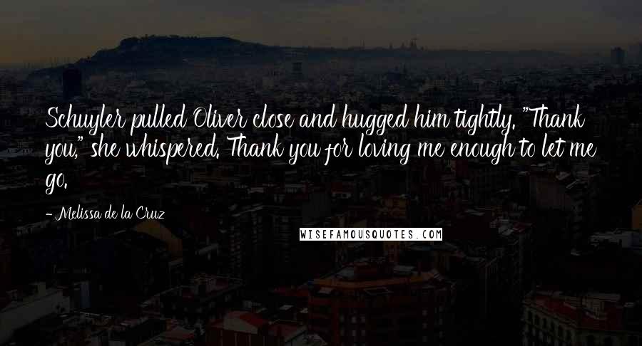 Melissa De La Cruz Quotes: Schuyler pulled Oliver close and hugged him tightly. "Thank you," she whispered. Thank you for loving me enough to let me go.