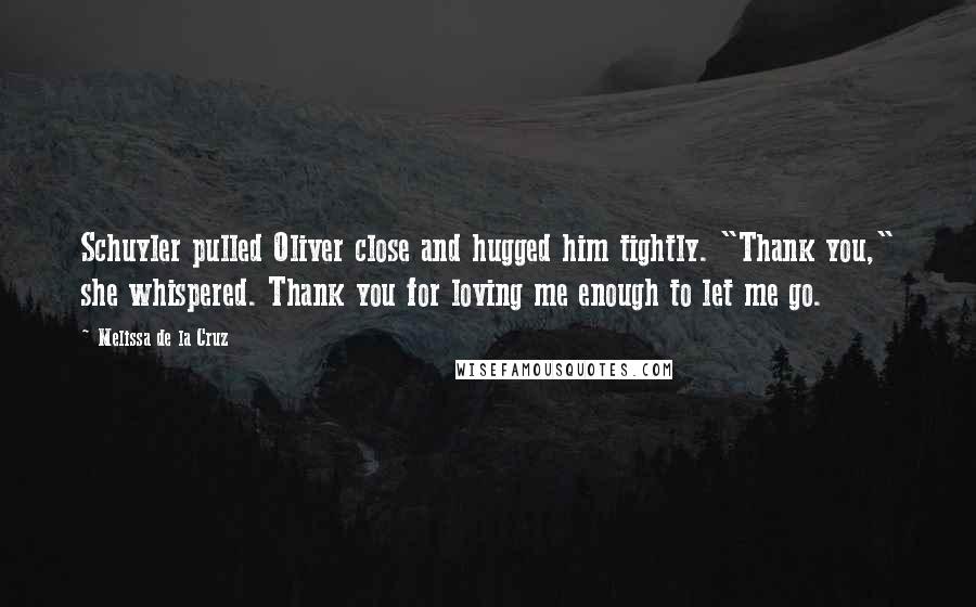 Melissa De La Cruz Quotes: Schuyler pulled Oliver close and hugged him tightly. "Thank you," she whispered. Thank you for loving me enough to let me go.