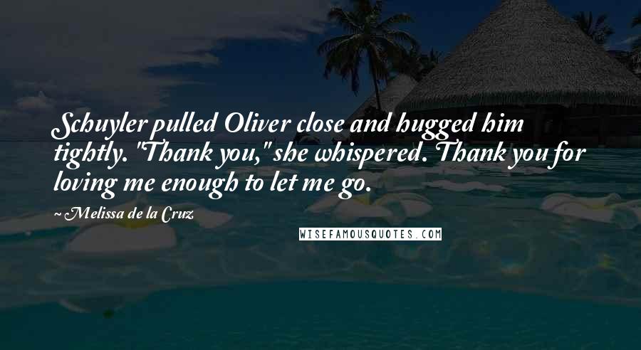 Melissa De La Cruz Quotes: Schuyler pulled Oliver close and hugged him tightly. "Thank you," she whispered. Thank you for loving me enough to let me go.