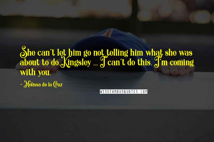 Melissa De La Cruz Quotes: She can't let him go not telling him what she was about to do.Kingsley ... I can't do this. I'm coming with you.