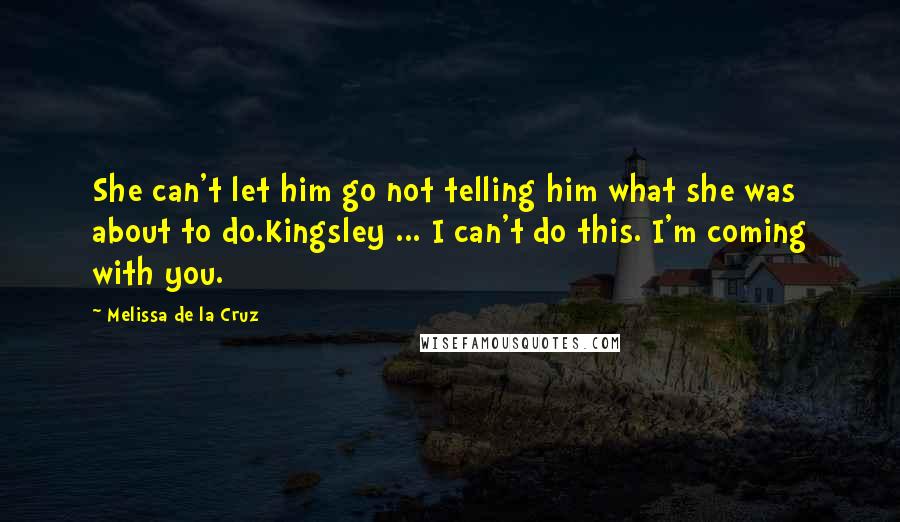 Melissa De La Cruz Quotes: She can't let him go not telling him what she was about to do.Kingsley ... I can't do this. I'm coming with you.