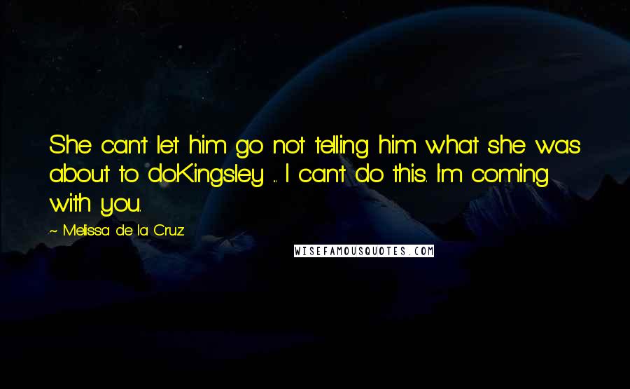 Melissa De La Cruz Quotes: She can't let him go not telling him what she was about to do.Kingsley ... I can't do this. I'm coming with you.