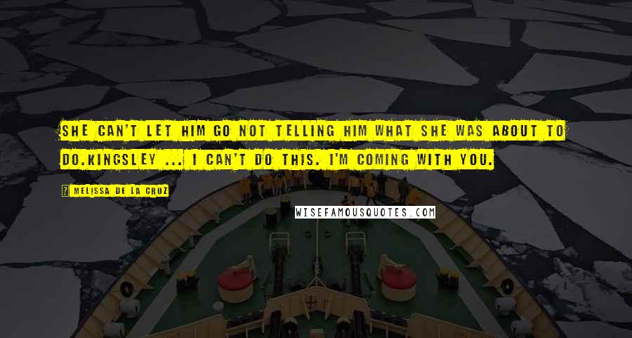 Melissa De La Cruz Quotes: She can't let him go not telling him what she was about to do.Kingsley ... I can't do this. I'm coming with you.