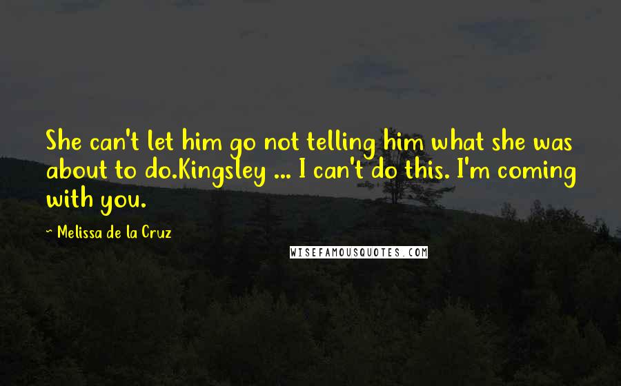 Melissa De La Cruz Quotes: She can't let him go not telling him what she was about to do.Kingsley ... I can't do this. I'm coming with you.