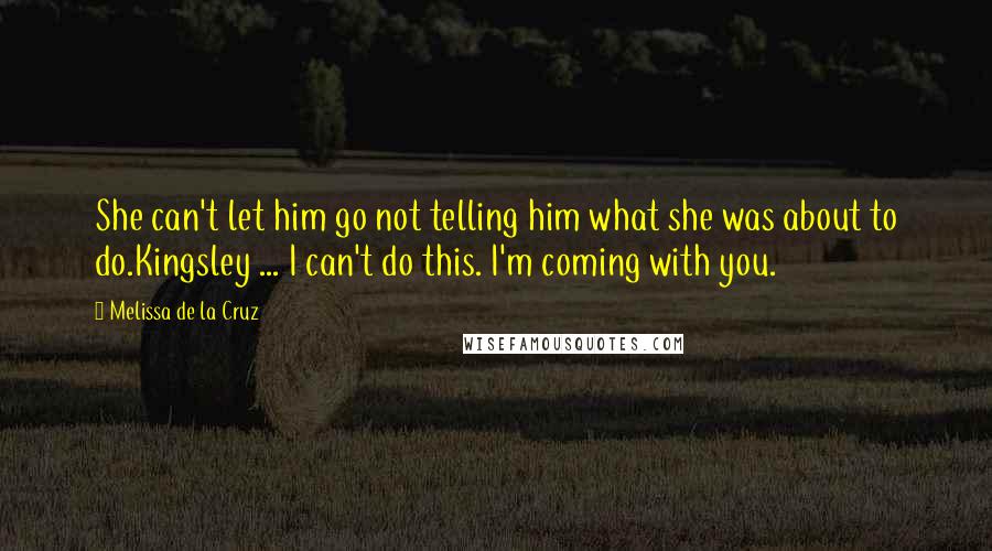 Melissa De La Cruz Quotes: She can't let him go not telling him what she was about to do.Kingsley ... I can't do this. I'm coming with you.