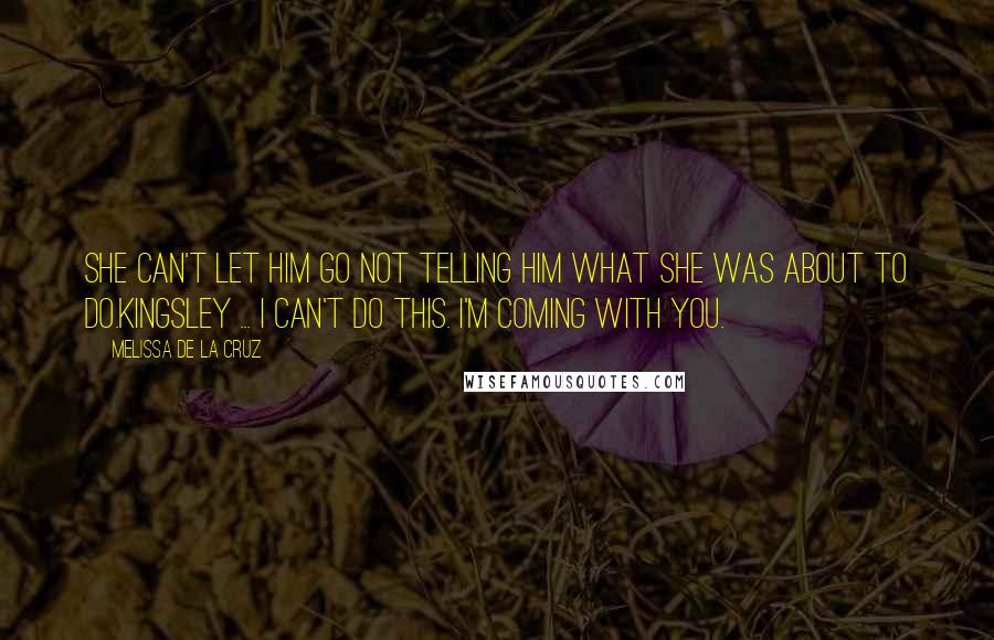 Melissa De La Cruz Quotes: She can't let him go not telling him what she was about to do.Kingsley ... I can't do this. I'm coming with you.