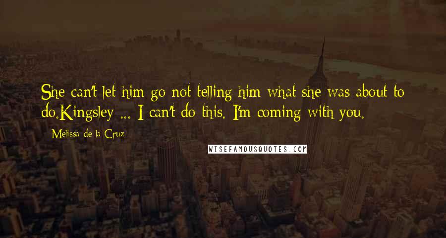 Melissa De La Cruz Quotes: She can't let him go not telling him what she was about to do.Kingsley ... I can't do this. I'm coming with you.