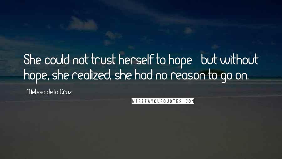 Melissa De La Cruz Quotes: She could not trust herself to hope - but without hope, she realized, she had no reason to go on.
