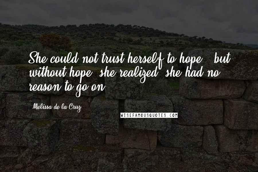 Melissa De La Cruz Quotes: She could not trust herself to hope - but without hope, she realized, she had no reason to go on.