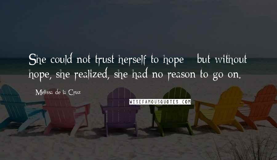 Melissa De La Cruz Quotes: She could not trust herself to hope - but without hope, she realized, she had no reason to go on.