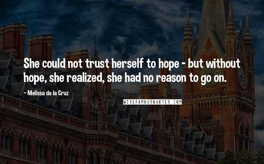 Melissa De La Cruz Quotes: She could not trust herself to hope - but without hope, she realized, she had no reason to go on.