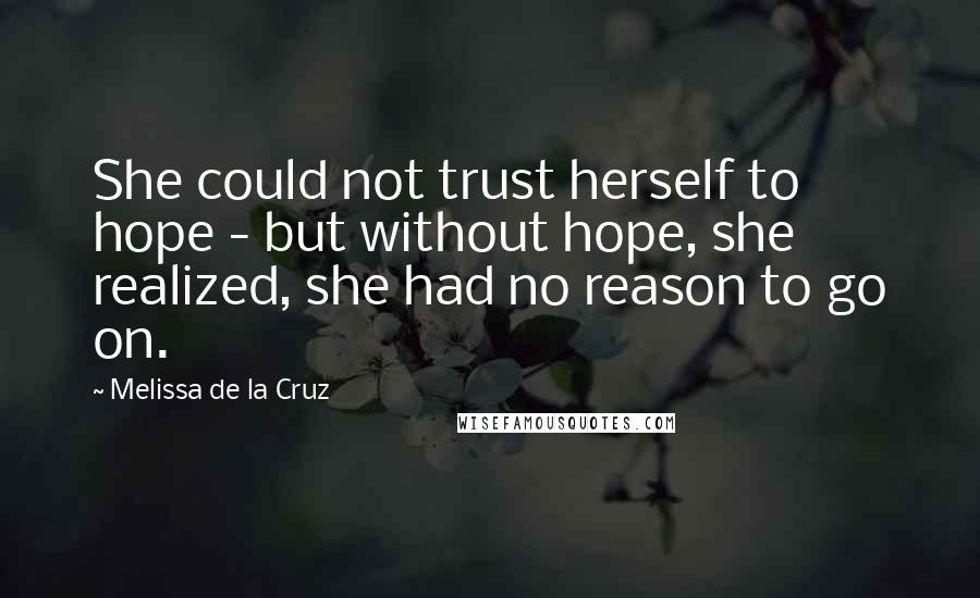 Melissa De La Cruz Quotes: She could not trust herself to hope - but without hope, she realized, she had no reason to go on.