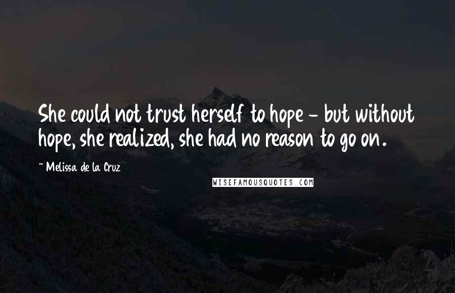 Melissa De La Cruz Quotes: She could not trust herself to hope - but without hope, she realized, she had no reason to go on.