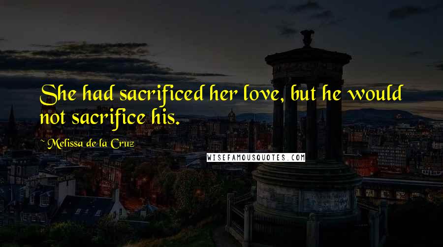 Melissa De La Cruz Quotes: She had sacrificed her love, but he would not sacrifice his.