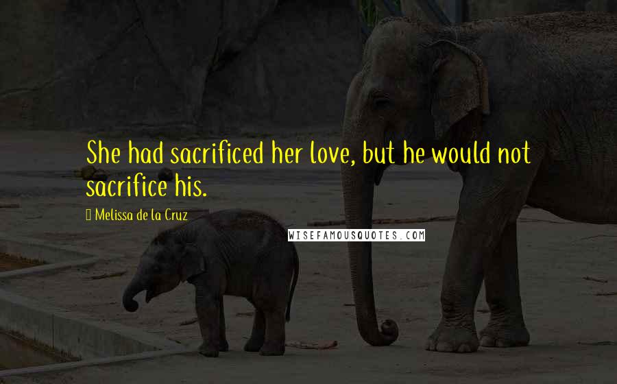 Melissa De La Cruz Quotes: She had sacrificed her love, but he would not sacrifice his.