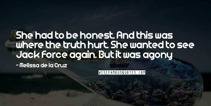 Melissa De La Cruz Quotes: She had to be honest. And this was where the truth hurt. She wanted to see Jack Force again. But it was agony
